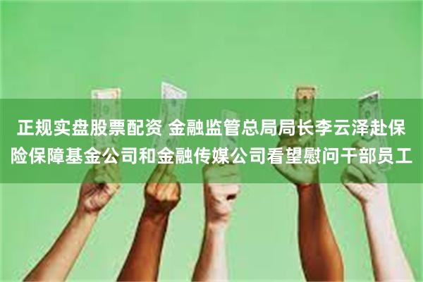 正规实盘股票配资 金融监管总局局长李云泽赴保险保障基金公司和金融传媒公司看望慰问干部员工