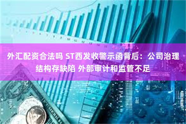 外汇配资合法吗 ST西发收警示函背后：公司治理结构存缺陷 外部审计和监管不足