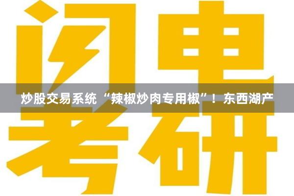 炒股交易系统 “辣椒炒肉专用椒”！东西湖产