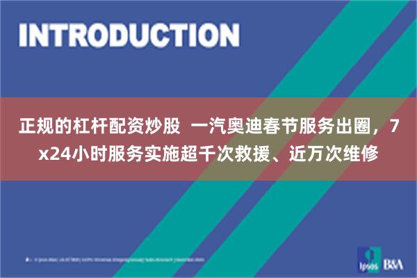 正规的杠杆配资炒股  一汽奥迪春节服务出圈，7x24小时服务实施超千次救援、近万次维修