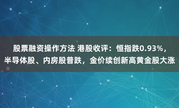 股票融资操作方法 港股收评：恒指跌0.93%，半导体股、内房股普跌，金价续创新高黄金股大涨