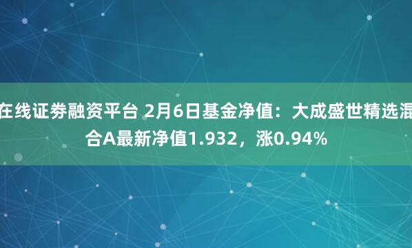 在线证劵融资平台 2月6日基金净值：大成盛世精选混合A最新净值1.932，涨0.94%