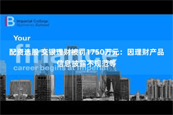 配资选股 交银理财被罚1750万元：因理财产品信息披露不规范等