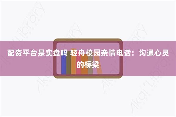 配资平台是实盘吗 轻舟校园亲情电话：沟通心灵的桥梁