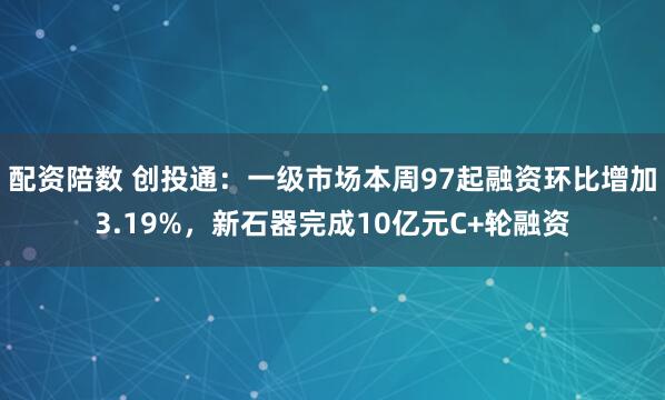 配资陪数 创投通：一级市场本周97起融资环比增加3.19%，新石器完成10亿元C+轮融资