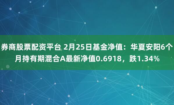 券商股票配资平台 2月25日基金净值：华夏安阳6个月持有期混合A最新净值0.6918，跌1.34%