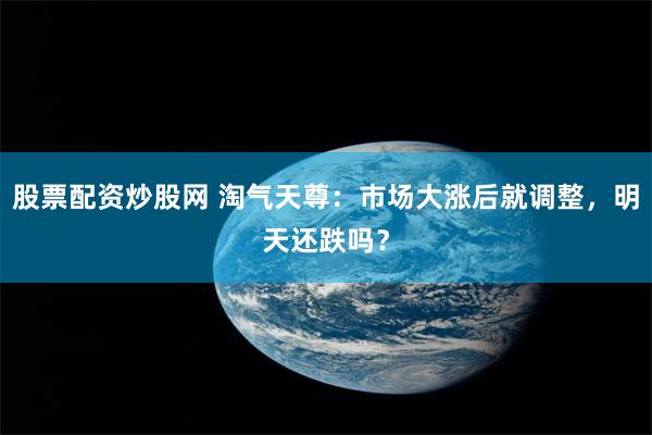 股票配资炒股网 淘气天尊：市场大涨后就调整，明天还跌吗？