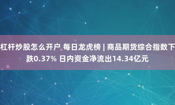 杠杆炒股怎么开户 每日龙虎榜 | 商品期货综合指数下跌0.37% 日内资金净流出14.34亿元