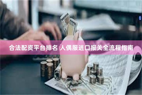 合法配资平台排名 人偶服进口报关全流程指南