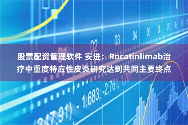 股票配资管理软件 安进：Rocatinlimab治疗中重度特应性皮炎研究达到共同主要终点