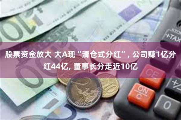 股票资金放大 大A现“清仓式分红”, 公司赚1亿分红44亿, 董事长分走近10亿