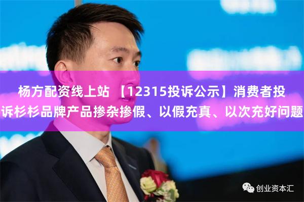 杨方配资线上站 【12315投诉公示】消费者投诉杉杉品牌产品掺杂掺假、以假充真、以次充好问题