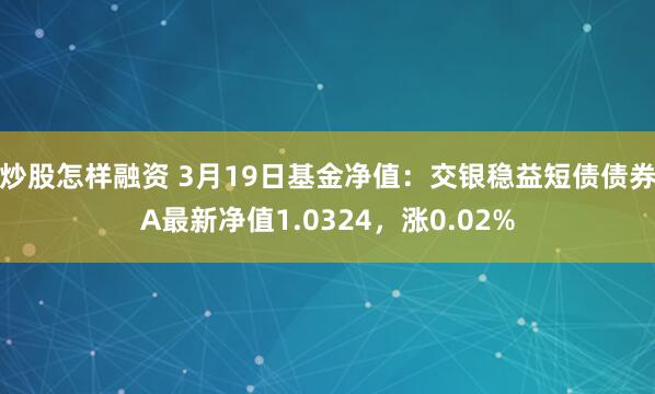 炒股怎样融资 3月19日基金净值：交银稳益短债债券A最新净值1.0324，涨0.02%