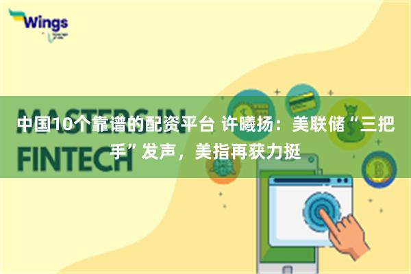 中国10个靠谱的配资平台 许曦扬：美联储“三把手”发声，美指再获力挺