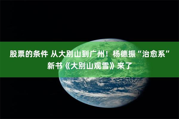 股票的条件 从大别山到广州！杨德振“治愈系”新书《大别山观雪》来了