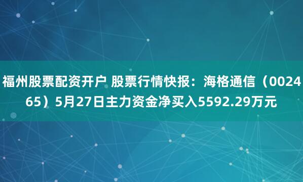 福州股票配资开户 股票行情快报：海格通信（002465）5月27日主力资金净买入5592.29万元