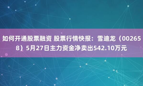 如何开通股票融资 股票行情快报：雪迪龙（002658）5月27日主力资金净卖出542.10万元