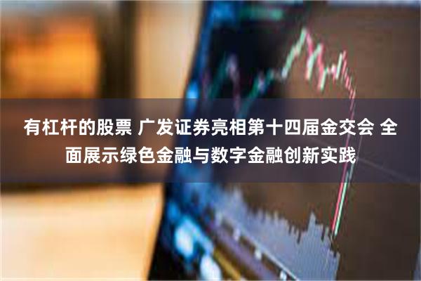 有杠杆的股票 广发证券亮相第十四届金交会 全面展示绿色金融与数字金融创新实践